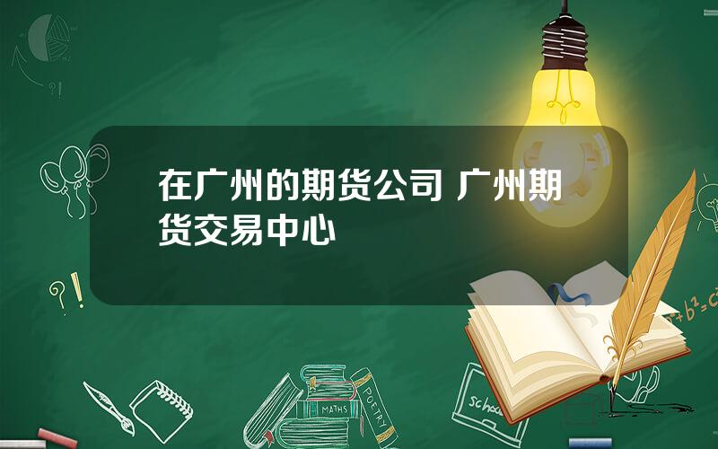 在广州的期货公司 广州期货交易中心